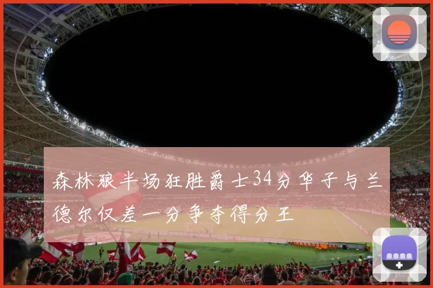 森林狼半场狂胜爵士34分华子与兰德尔仅差一分争夺得分王