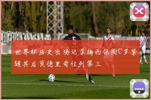 世界杯历史出场记录梅西领衔C罗紧随其后莫德里奇位列第三