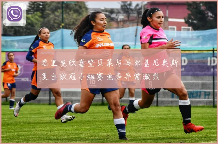 恩里克欣喜登贝莱与马尔基尼奥斯复出欧冠小组赛竞争异常激烈