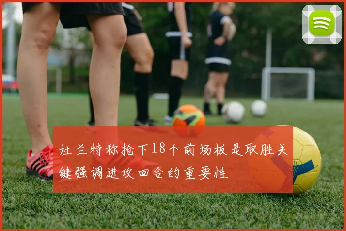 杜兰特称抢下18个前场板是取胜关键强调进攻回合的重要性