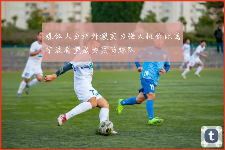 媒体人分析外援实力强大性价比高宁波有望成为黑马球队