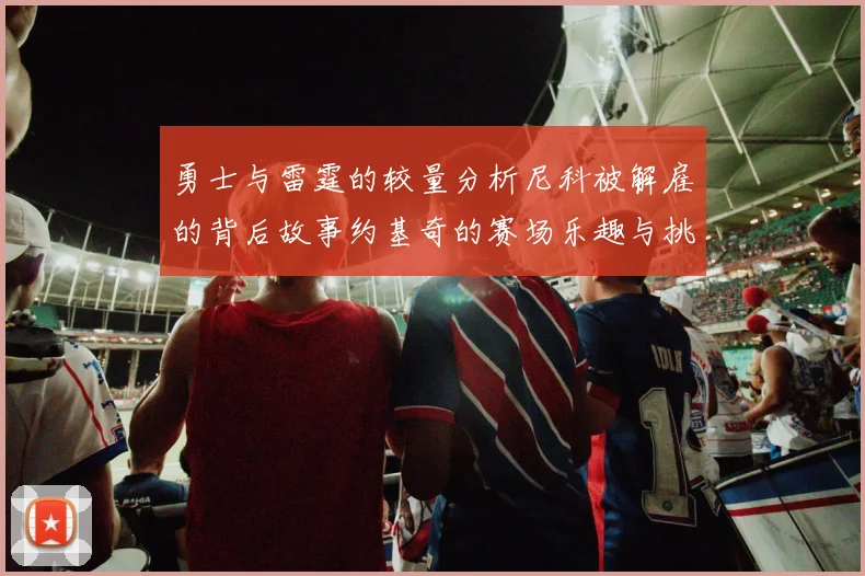 勇士与雷霆的较量分析尼科被解雇的背后故事约基奇的赛场乐趣与挑战