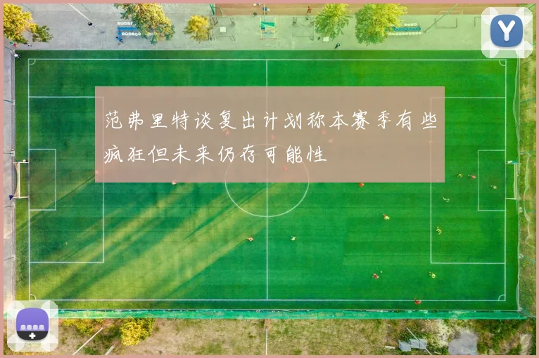 范弗里特谈复出计划称本赛季有些疯狂但未来仍存可能性