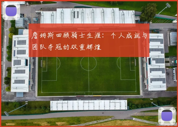 詹姆斯回顾骑士生涯：个人成就与团队夺冠的双重辉煌