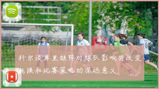 科尔谈库里缺阵对球队影响将改变轮换和比赛策略的深远意义