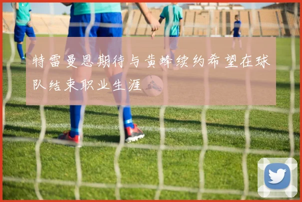 特雷曼恩期待与黄蜂续约希望在球队结束职业生涯