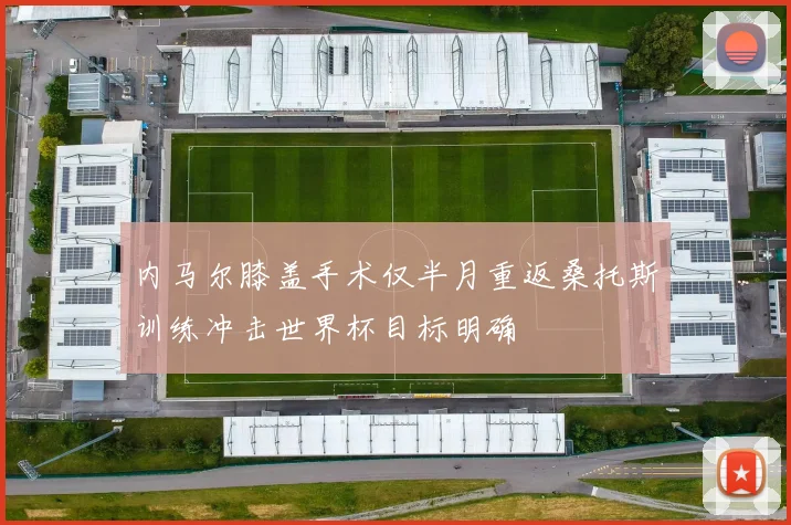 内马尔膝盖手术仅半月重返桑托斯训练冲击世界杯目标明确