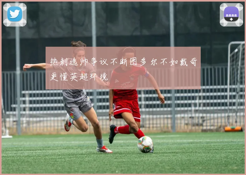 热刺选帅争议不断图多尔不如戴奇更懂英超环境