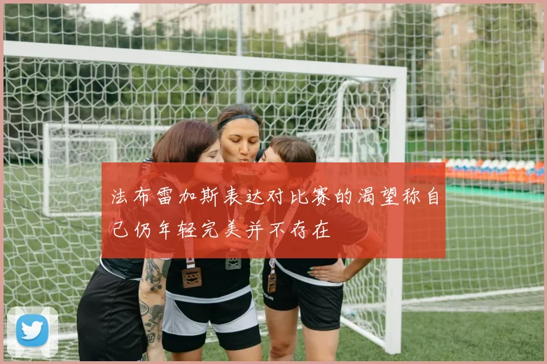法布雷加斯表达对比赛的渴望称自己仍年轻完美并不存在