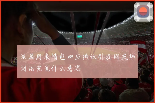 浓眉用表情包回应热议引发网友热讨论究竟什么意思