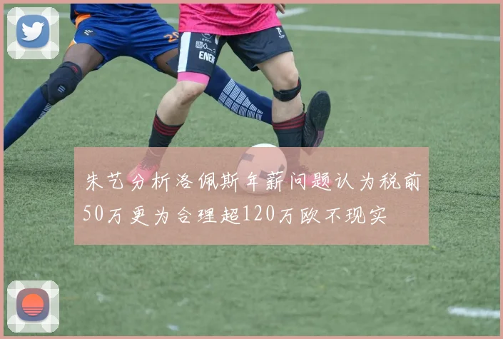 朱艺分析洛佩斯年薪问题认为税前50万更为合理超120万欧不现实