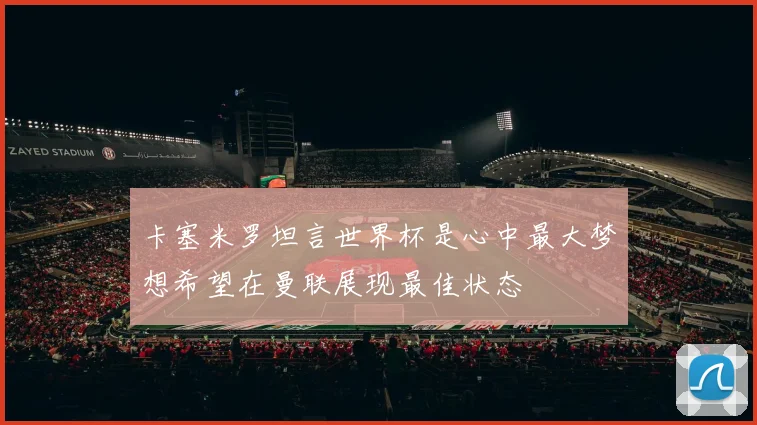卡塞米罗坦言世界杯是心中最大梦想希望在曼联展现最佳状态