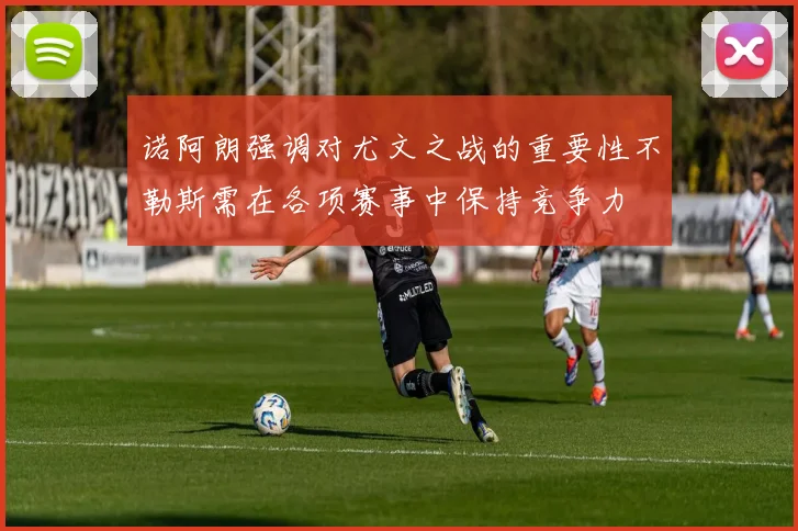 诺阿朗强调对尤文之战的重要性不勒斯需在各项赛事中保持竞争力