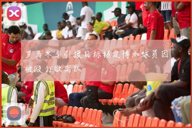 罗马冬季引援目标锁定博加球员因被殴打欲离队