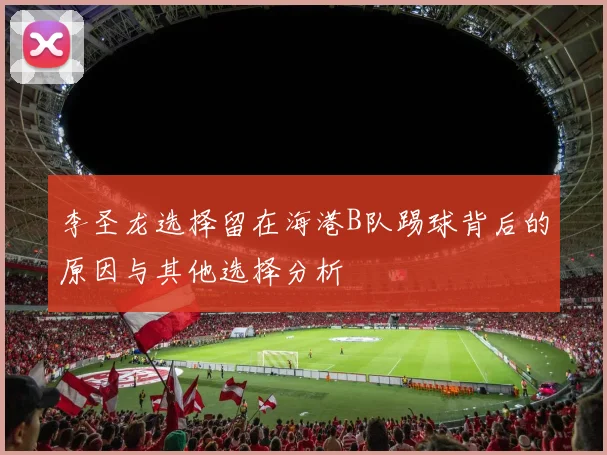 李圣龙选择留在海港B队踢球背后的原因与其他选择分析
