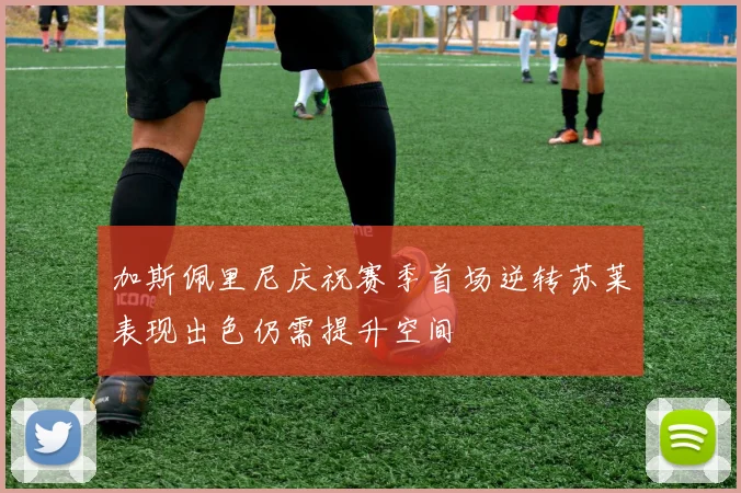 加斯佩里尼庆祝赛季首场逆转苏莱表现出色仍需提升空间