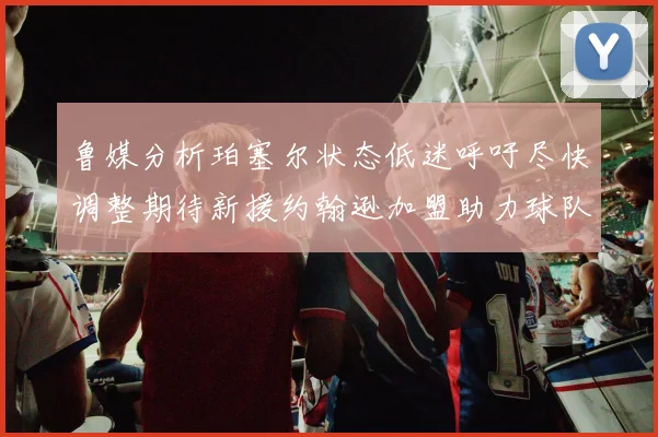 鲁媒分析珀塞尔状态低迷呼吁尽快调整期待新援约翰逊加盟助力球队