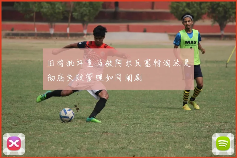 旧将批评皇马被阿尔瓦塞特淘汰是彻底失败管理如同闹剧