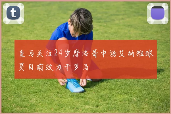 皇马关注24岁摩洛哥中场艾纳维球员目前效力于罗马