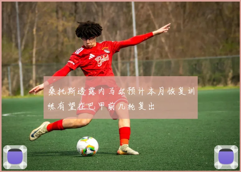 桑托斯透露内马尔预计本月恢复训练有望在巴甲前几轮复出