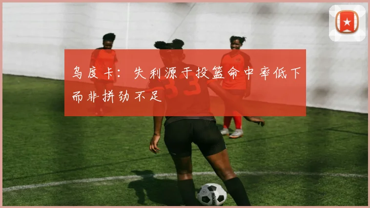 乌度卡：失利源于投篮命中率低下而非拼劲不足