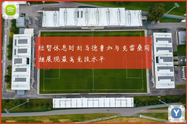 短暂休息时刻马德鲁加与克雷桑同框展现最高竞技水平
