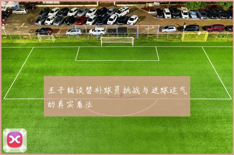 王子铭谈替补球员挑战与进球运气的真实看法