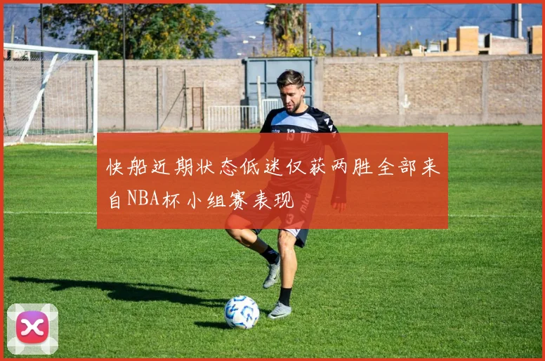 快船近期状态低迷仅获两胜全部来自NBA杯小组赛表现