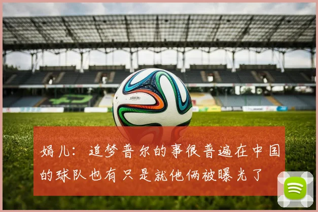 娟儿：追梦普尔的事很普遍在中国的球队也有只是就他俩被曝光了