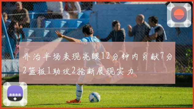 乔治半场表现亮眼12分钟内贡献7分2篮板1助攻2抢断展现实力