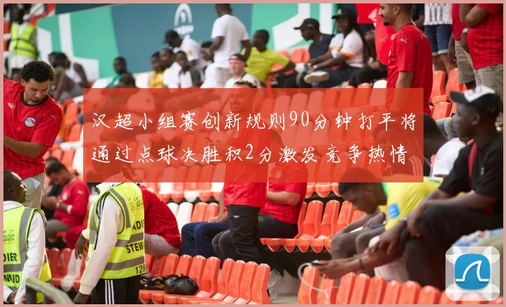 汉超小组赛创新规则90分钟打平将通过点球决胜积2分激发竞争热情