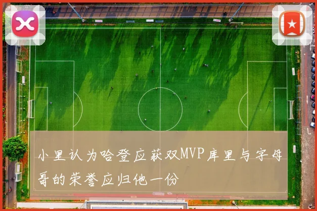 小里认为哈登应获双MVP库里与字母哥的荣誉应归他一份