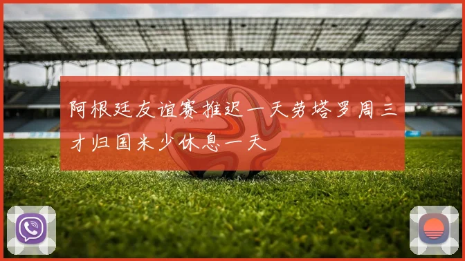 阿根廷友谊赛推迟一天劳塔罗周三才归国米少休息一天