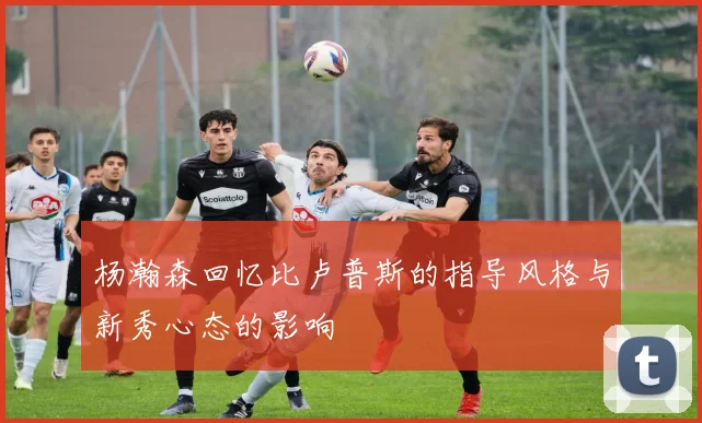 杨瀚森回忆比卢普斯的指导风格与新秀心态的影响