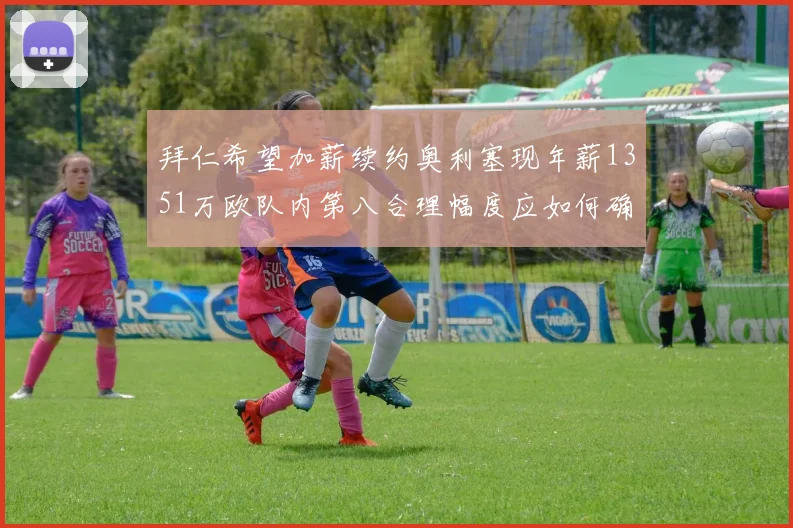 拜仁希望加薪续约奥利塞现年薪1351万欧队内第八合理幅度应如何确定