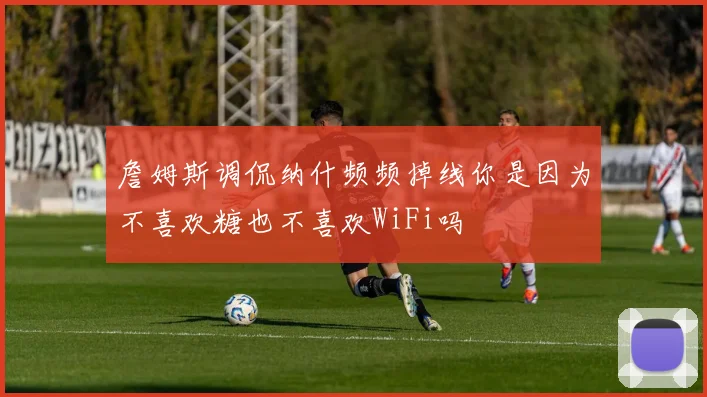 詹姆斯调侃纳什频频掉线你是因为不喜欢糖也不喜欢WiFi吗