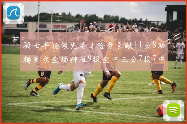 骑士半场领先奇才哈登贡献11分8助梅里尔全场神准9投全中三分7投7中